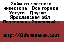 Займ от частного инвестора - Все города Услуги » Другие   . Ярославская обл.,Переславль-Залесский г.